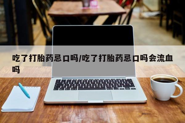 卖打胎药联系方式，吃了打胎药忌口吗/吃了打胎药忌口吗会流血吗
